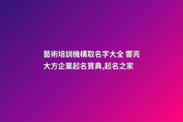 藝術培訓機構取名字大全 響亮大方企業起名寶典,起名之家